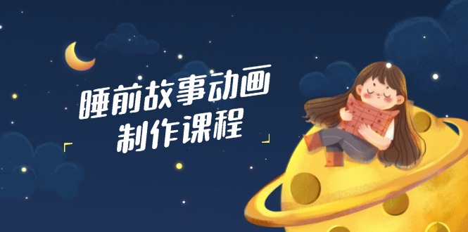 睡前故事动画制作课程，涵盖AI文案、配音、视频剪辑等，实现百分百原创共研网创-网赚项目-副业赚钱-互联网创业-资源整合-共研赋能共研网创社