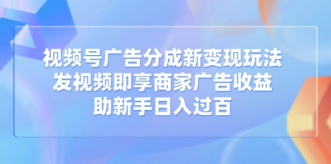 视频号广告分成新变现玩法：发视频即享商家广告收益，助新手日入过百共研网创-网赚项目-副业赚钱-互联网创业-资源整合-共研赋能共研网创社