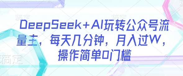 DeepSeek+AI玩转公众号流量主，每天几分钟，月入过W，操作简单0门槛共研网创-网赚项目-副业赚钱-互联网创业-资源整合-共研赋能共研网创社