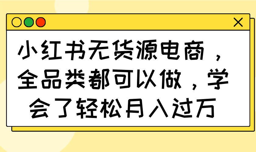 小红书无货源电商，全品类都可以做，学会了轻松月入过万共研网创-网赚项目-副业赚钱-互联网创业-资源整合-共研赋能共研网创社