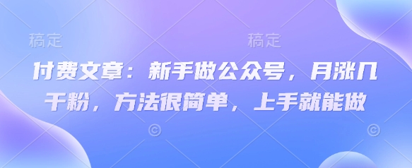 付费文章：新手做公众号，月涨几干粉，方法很简单，上手就能做共研网创-网赚项目-副业赚钱-互联网创业-资源整合-共研赋能共研网创社