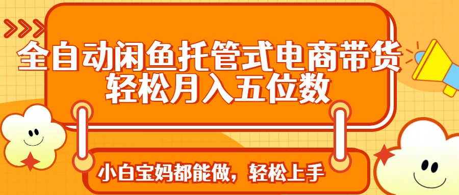 全自动闲鱼托管式电商带货 轻松实现月入五位数共研网创-网赚项目-副业赚钱-互联网创业-资源整合-共研赋能共研网创社
