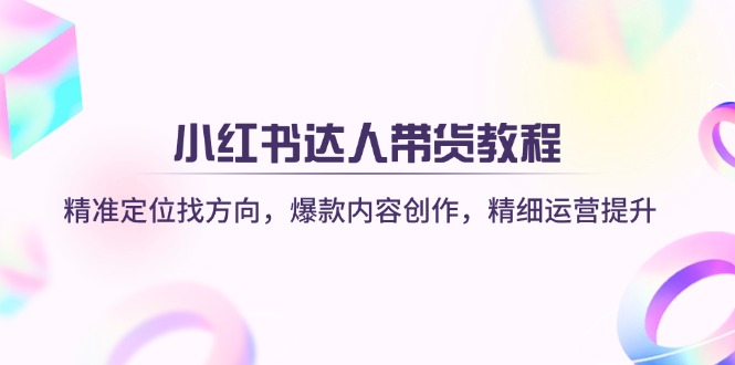 小红书达人带货教程：精准定位找方向，爆款内容创作，精细运营提升共研网创-网赚项目-副业赚钱-互联网创业-资源整合-共研赋能共研网创社