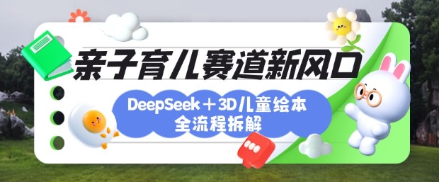育儿赛道新风口：DeepSeek+3D绘本全流程拆解，月涨粉上W，还能培养亲子创造力共研网创-网赚项目-副业赚钱-互联网创业-资源整合-共研赋能共研网创社