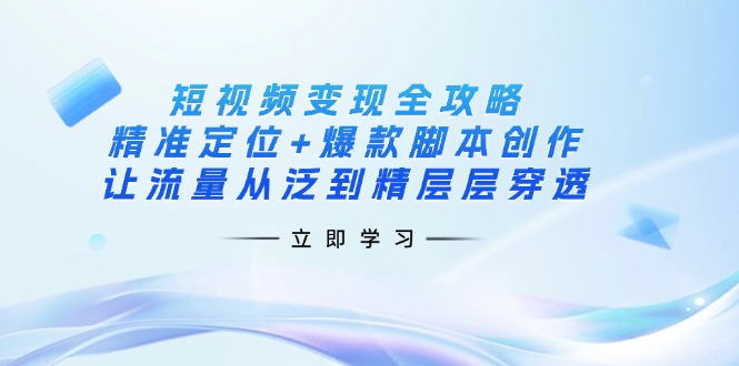 短视频变现全攻略：精准定位+爆款脚本创作，让流量从泛到精层层穿透共研网创-网赚项目-副业赚钱-互联网创业-资源整合-共研赋能共研网创社