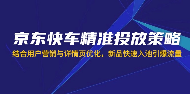 京东快车精准投放策略，结合用户营销与详情页优化，新品快速入池引爆流量共研网创-网赚项目-副业赚钱-互联网创业-资源整合-共研赋能共研网创社