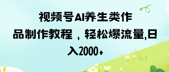 视频号ai养生类作品制作教程，轻松爆流量，日入数张共研网创-网赚项目-副业赚钱-互联网创业-资源整合-共研赋能共研网创社