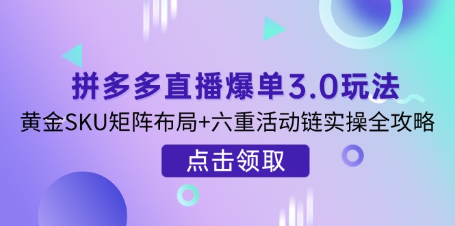 拼多多直播爆单3.0玩法解析，黄金SKU矩阵布局+六重活动链实操全攻略共研网创-网赚项目-副业赚钱-互联网创业-资源整合-共研赋能共研网创社