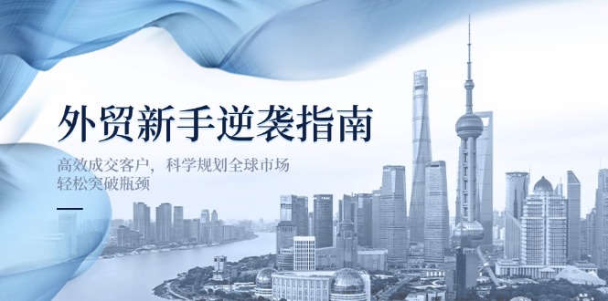外贸新手逆袭指南：高效成交客户，科学规划全球市场，轻松突破瓶颈共研网创-网赚项目-副业赚钱-互联网创业-资源整合-共研赋能共研网创社