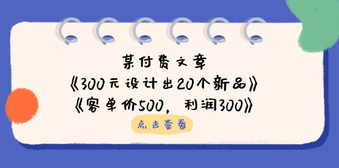 某付费文章：《300元设计出20个新品》+《客单价500，利润300》共研网创-网赚项目-副业赚钱-互联网创业-资源整合-共研赋能共研网创社