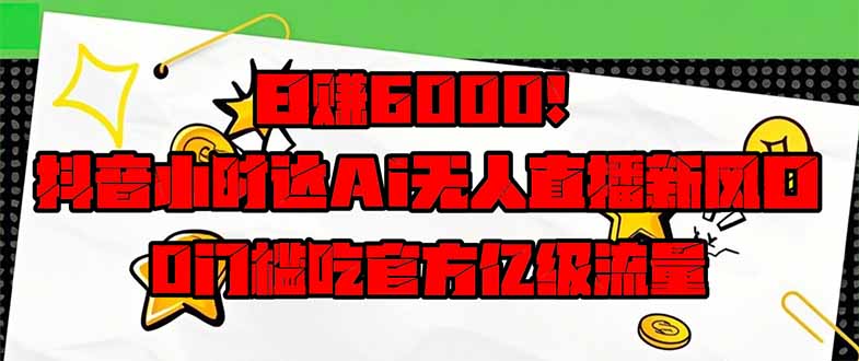 日赚6000+！抖音小时达Ai无人直播躺赚新风口，0门槛吃官方亿级流量！共研网创-网赚项目-副业赚钱-互联网创业-资源整合-共研赋能共研网创社