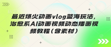 最近爆火动画vlog蓝海玩法，治愈系AI动画视频动态插画视频教程(含素材)共研网创-网赚项目-副业赚钱-互联网创业-资源整合-共研赋能共研网创社
