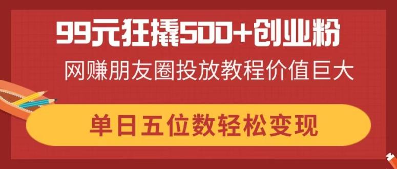 99元狂撬500+创业粉，网赚朋友圈投放教程价值巨大，单日五位数轻松变现共研网创-网赚项目-副业赚钱-互联网创业-资源整合-共研赋能共研网创社
