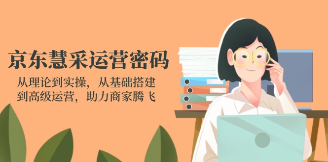 京东慧采运营密码：从理论到实操，从基础搭建到高级运营，助力商家腾飞共研网创-网赚项目-副业赚钱-互联网创业-资源整合-共研赋能共研网创社