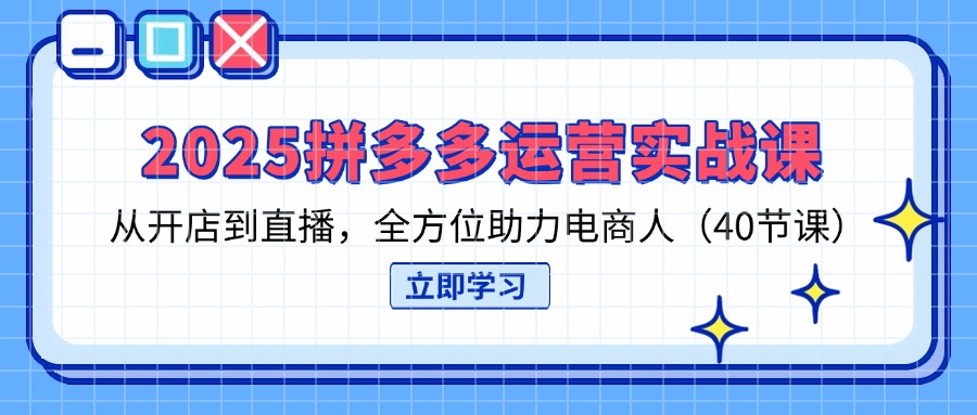 2025拼多多运营实战课，从开店到直播，全方位助力电商人(40节课共研网创-网赚项目-副业赚钱-互联网创业-资源整合-共研赋能共研网创社