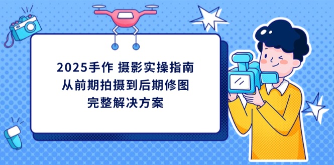 2025手作 摄影实操指南，从前期拍摄到后期修图的完整解决方案共研网创-网赚项目-副业赚钱-互联网创业-资源整合-共研赋能共研网创社