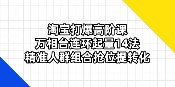 淘宝打爆高阶课：万相台连环起量14法，精准人群组合抢位提转化共研网创-网赚项目-副业赚钱-互联网创业-资源整合-共研赋能共研网创社