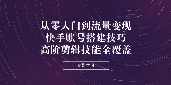 从零入门到流量变现，快手账号搭建技巧，高阶剪辑技能全覆盖共研网创-网赚项目-副业赚钱-互联网创业-资源整合-共研赋能共研网创社