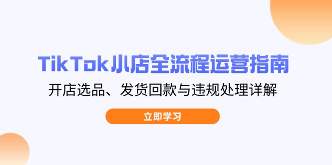 TikTok小店全流程运营指南，开店选品、发货回款与违规处理详解共研网创-网赚项目-副业赚钱-互联网创业-资源整合-共研赋能共研网创社