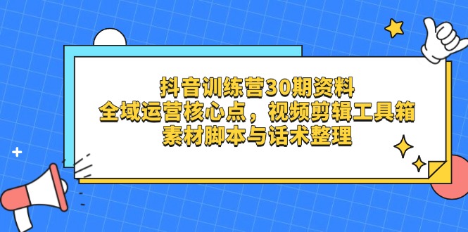 抖音训练营30期资料，全域运营核心点，视频剪辑工具箱 素材脚本与话术整理共研网创-网赚项目-副业赚钱-互联网创业-资源整合-共研赋能共研网创社