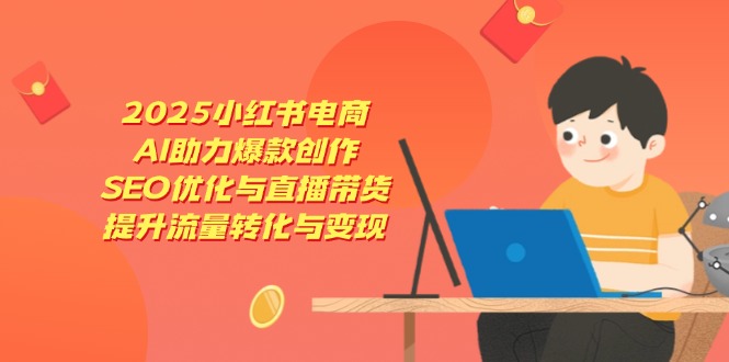 2025小红书电商，AI助力爆款创作，SEO优化与直播带货，提升流量转化与变现共研网创-网赚项目-副业赚钱-互联网创业-资源整合-共研赋能共研网创社