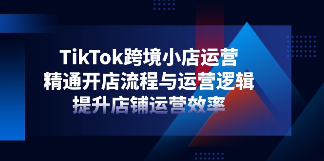 TikTok跨境小店运营，精通开店流程与运营逻辑，提升店铺运营效率共研网创-网赚项目-副业赚钱-互联网创业-资源整合-共研赋能共研网创社