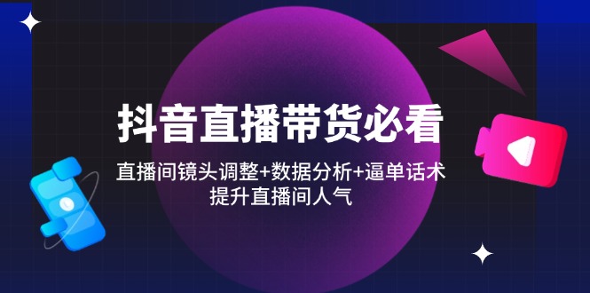 抖音直播带货必看：直播间镜头调整+数据分析+逼单话术，提升直播间人气共研网创-网赚项目-副业赚钱-互联网创业-资源整合-共研赋能共研网创社
