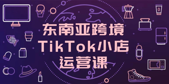 东南亚跨境TikTok小店运营课，掌握店铺设置与流量转化核心技巧共研网创-网赚项目-副业赚钱-互联网创业-资源整合-共研赋能共研网创社
