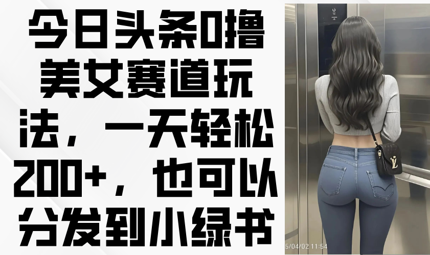 今日头条0撸美女赛道玩法，一天轻松200+，也可以分发到小绿书共研网创-网赚项目-副业赚钱-互联网创业-资源整合-共研赋能共研网创社