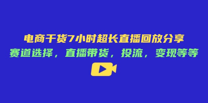 电商干货7小时超长直播回放分享：赛道选择，直播带货，投流，变现等等共研网创-网赚项目-副业赚钱-互联网创业-资源整合-共研赋能共研网创社