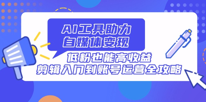 AI工具助力自媒体变现，低粉也能高收益，剪辑入门到账号运营全攻略共研网创-网赚项目-副业赚钱-互联网创业-资源整合-共研赋能共研网创社