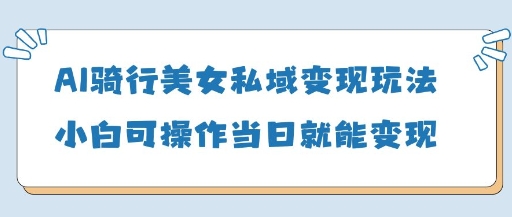 AI骑行美女私域变现玩法小白可操作当日变现5张共研网创-网赚项目-副业赚钱-互联网创业-资源整合-共研赋能共研网创社