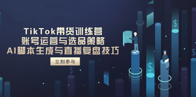 TikTok带货训练营，账号运营与选品策略，AI脚本生成与直播复盘技巧共研网创-网赚项目-副业赚钱-互联网创业-资源整合-共研赋能共研网创社