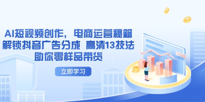 AI短视频创作，电商运营秘籍，解锁抖音广告分成 高清13技法助你零样品带货共研网创-网赚项目-副业赚钱-互联网创业-资源整合-共研赋能共研网创社