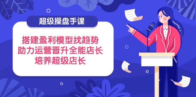 超级操盘手课，搭建盈利模型找趋势，助力运营晋升全能店长，培养超级店长共研网创-网赚项目-副业赚钱-互联网创业-资源整合-共研赋能共研网创社