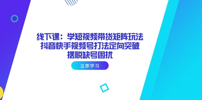 线下课：学短视频带货矩阵玩法 抖音快手视频号打法定向突破，摆脱缺号困扰共研网创-网赚项目-副业赚钱-互联网创业-资源整合-共研赋能共研网创社