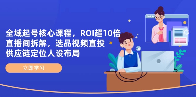 全域起号核心课程，ROI超10倍直播间拆解，选品直投，供应链定位人设布局共研网创-网赚项目-副业赚钱-互联网创业-资源整合-共研赋能共研网创社