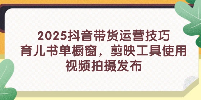 2025抖音带货运营技巧，育儿书单橱窗，剪映工具使用，视频拍摄发布共研网创-网赚项目-副业赚钱-互联网创业-资源整合-共研赋能共研网创社