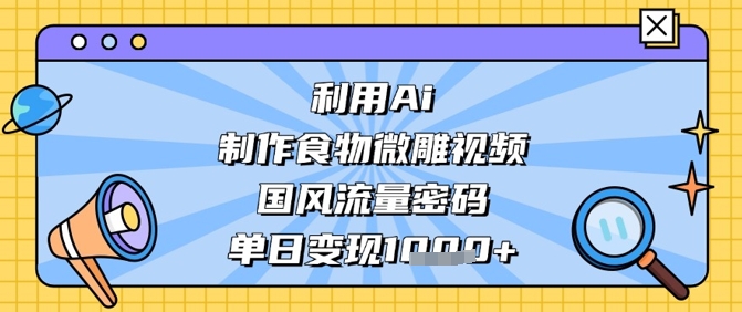 利用Ai制作食物微雕视频，国风流量密码，单日变现数张共研网创-网赚项目-副业赚钱-互联网创业-资源整合-共研赋能共研网创社