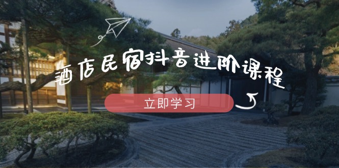 酒店民宿抖音进阶课程，掌握流量渠道与推流逻辑，打造爆款内容共研网创-网赚项目-副业赚钱-互联网创业-资源整合-共研赋能共研网创社