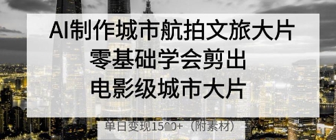 AI制作城市航拍文旅大片，零基础学会剪出电影级城市大片，单日变现多张共研网创-网赚项目-副业赚钱-互联网创业-资源整合-共研赋能共研网创社