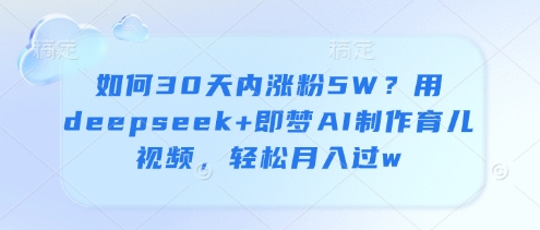 如何30天内涨粉5W？用deepseek+即梦AI制作育儿视频，轻松月入过w共研网创-网赚项目-副业赚钱-互联网创业-资源整合-共研赋能共研网创社