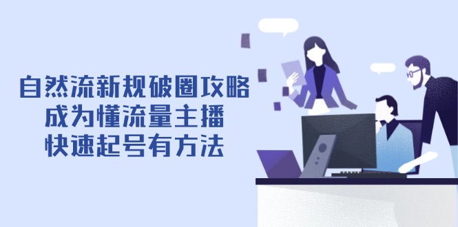 自然流新规破圈攻略【4月6更新】：成为懂流量主播，快速起号有方法共研网创-网赚项目-副业赚钱-互联网创业-资源整合-共研赋能共研网创社
