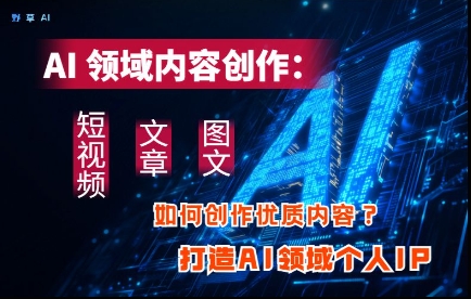 AI领域内容创作：高效创作短视频、文章、图文三大板块内容，打造AI领域个人IP共研网创-网赚项目-副业赚钱-互联网创业-资源整合-共研赋能共研网创社