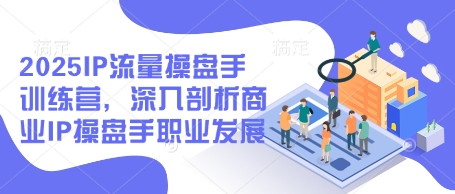 2025IP流量操盘手训练营，深入剖析商业IP操盘手职业发展共研网创-网赚项目-副业赚钱-互联网创业-资源整合-共研赋能共研网创社