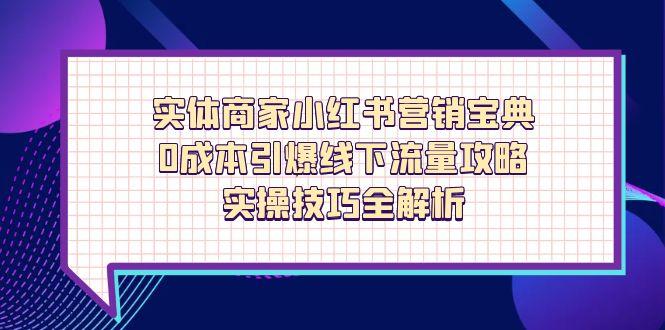 实体商家小红书营销宝典，0成本引爆线下流量攻略，实操技巧全解析共研网创-网赚项目-副业赚钱-互联网创业-资源整合-共研赋能共研网创社