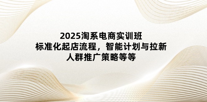 2025淘系电商实训班：标准化起店流程，智能计划与拉新，人群推广策略等等共研网创-网赚项目-副业赚钱-互联网创业-资源整合-共研赋能共研网创社