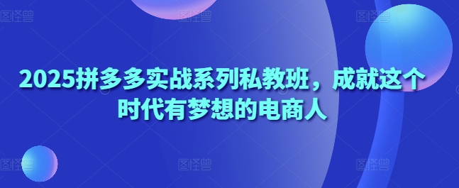 2025拼多多实战系列私教班，成就这个时代有梦想的电商人共研网创-网赚项目-副业赚钱-互联网创业-资源整合-共研赋能共研网创社