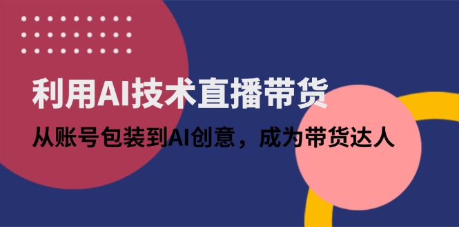 利用AI技术直播带货：从账号包装到AI创意，成为带货达人共研网创-网赚项目-副业赚钱-互联网创业-资源整合-共研赋能共研网创社