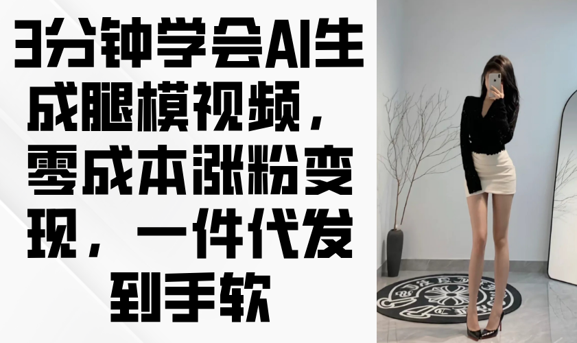 3分钟学会AI生成腿模视频，零成本涨粉变现，一件代发到手软共研网创-网赚项目-副业赚钱-互联网创业-资源整合-共研赋能共研网创社